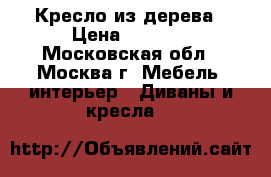 Кресло из дерева › Цена ­ 3 000 - Московская обл., Москва г. Мебель, интерьер » Диваны и кресла   